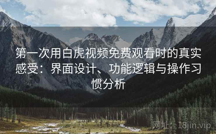 第一次用白虎视频免费观看时的真实感受：界面设计、功能逻辑与操作习惯分析