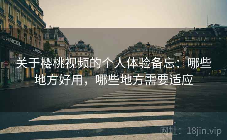 关于樱桃视频的个人体验备忘:哪些地方好用,哪些地方需要适应 关于樱桃视频的个人体验备忘:哪些地方好用,哪些地方需要适应