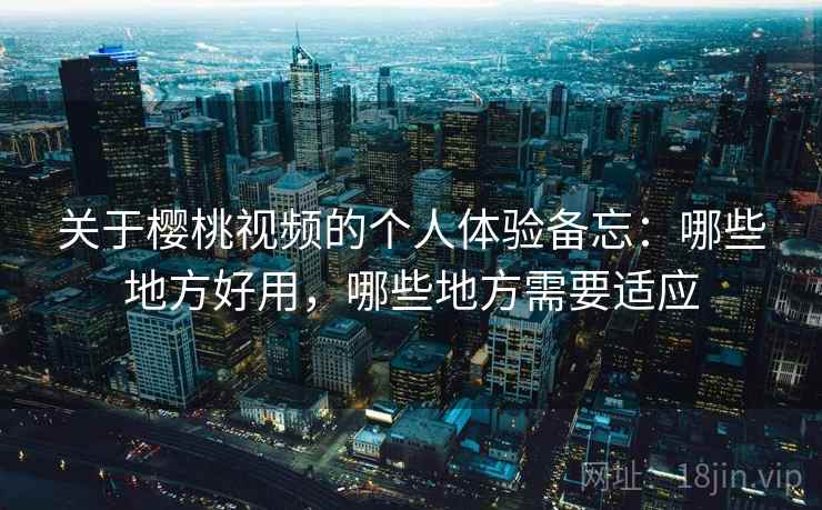 关于樱桃视频的个人体验备忘:哪些地方好用,哪些地方需要适应 关于樱桃视频的个人体验备忘:哪些地方好用,哪些地方需要适应