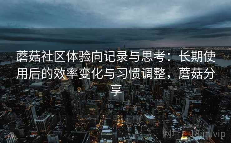 蘑菇社区体验向记录与思考:长期使用后的效率变化与习惯调整,蘑菇分享 蘑菇社区体验向记录与思考:长期使用后的效率变化与习惯调整,蘑菇分享