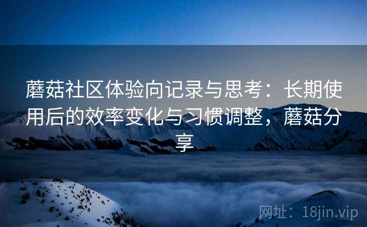 蘑菇社区体验向记录与思考:长期使用后的效率变化与习惯调整,蘑菇分享 蘑菇社区体验向记录与思考:长期使用后的效率变化与习惯调整,蘑菇分享