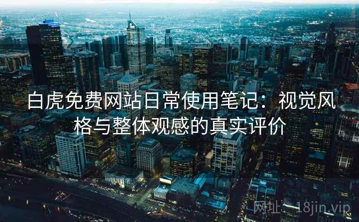 白虎免费网站日常使用笔记:视觉风格与整体观感的真实评价 白虎免费网站日常使用笔记:视觉风格与整体观感的真实评价