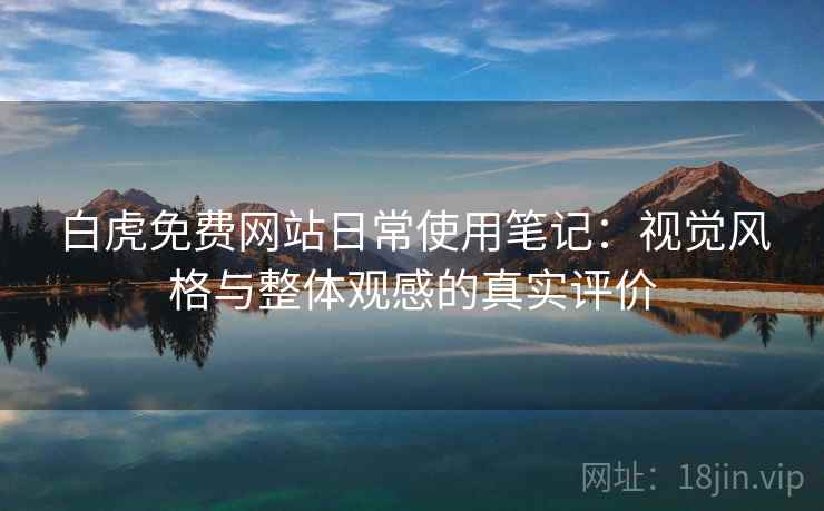 白虎免费网站日常使用笔记:视觉风格与整体观感的真实评价 白虎免费网站日常使用笔记:视觉风格与整体观感的真实评价
