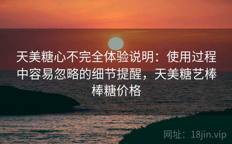 天美糖心不完全体验说明:使用过程中容易忽略的细节提醒,天美糖艺棒棒糖价格 天美糖心不完全体验说明:使用过程中容易忽略的细节提醒,天美糖艺棒棒糖价格
