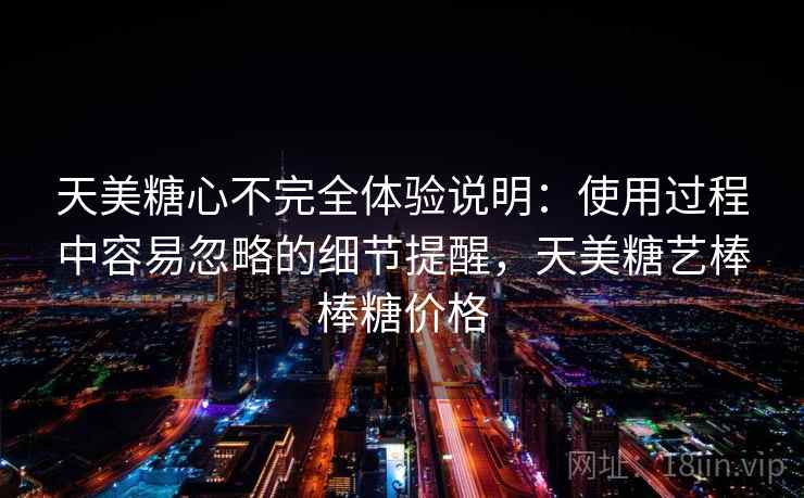 天美糖心不完全体验说明:使用过程中容易忽略的细节提醒,天美糖艺棒棒糖价格 天美糖心不完全体验说明:使用过程中容易忽略的细节提醒,天美糖艺棒棒糖价格