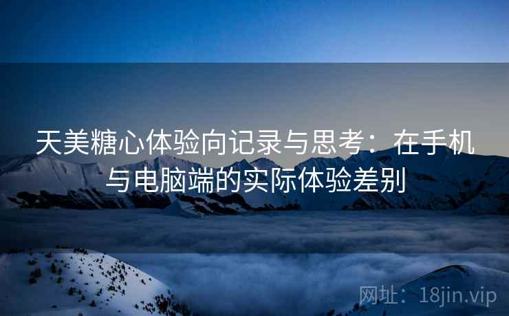 天美糖心体验向记录与思考:在手机与电脑端的实际体验差别 天美糖心体验向记录与思考:在手机与电脑端的实际体验差别