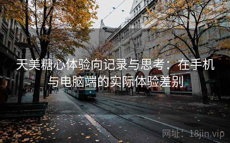 天美糖心体验向记录与思考:在手机与电脑端的实际体验差别 天美糖心体验向记录与思考:在手机与电脑端的实际体验差别