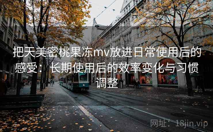 把天美密桃果冻mv放进日常使用后的感受:长期使用后的效率变化与习惯调整 把天美密桃果冻mv放进日常使用后的感受:长期使用后的效率变化与习惯调整
