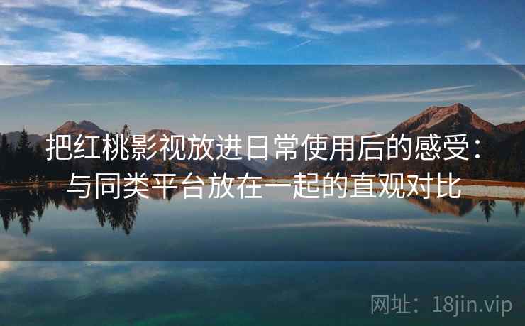 把红桃影视放进日常使用后的感受:与同类平台放在一起的直观对比 把红桃影视放进日常使用后的感受:与同类平台放在一起的直观对比