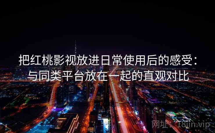把红桃影视放进日常使用后的感受:与同类平台放在一起的直观对比 把红桃影视放进日常使用后的感受:与同类平台放在一起的直观对比
