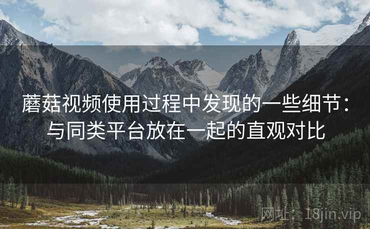 蘑菇视频使用过程中发现的一些细节:与同类平台放在一起的直观对比 蘑菇视频使用过程中发现的一些细节:与同类平台放在一起的直观对比