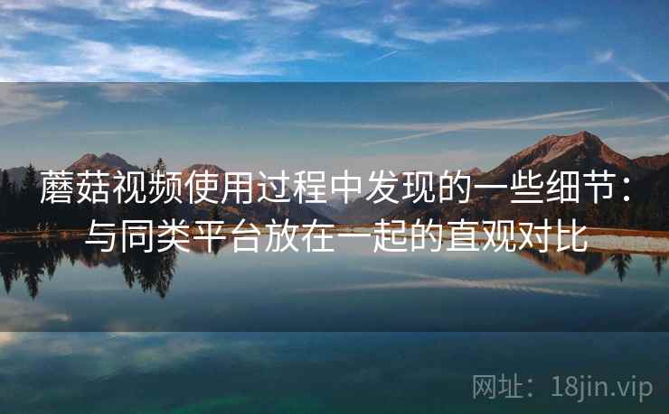 蘑菇视频使用过程中发现的一些细节:与同类平台放在一起的直观对比 蘑菇视频使用过程中发现的一些细节:与同类平台放在一起的直观对比