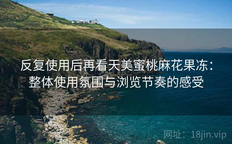 反复使用后再看天美蜜桃麻花果冻:整体使用氛围与浏览节奏的感受 反复使用后再看天美蜜桃麻花果冻:整体使用氛围与浏览节奏的感受