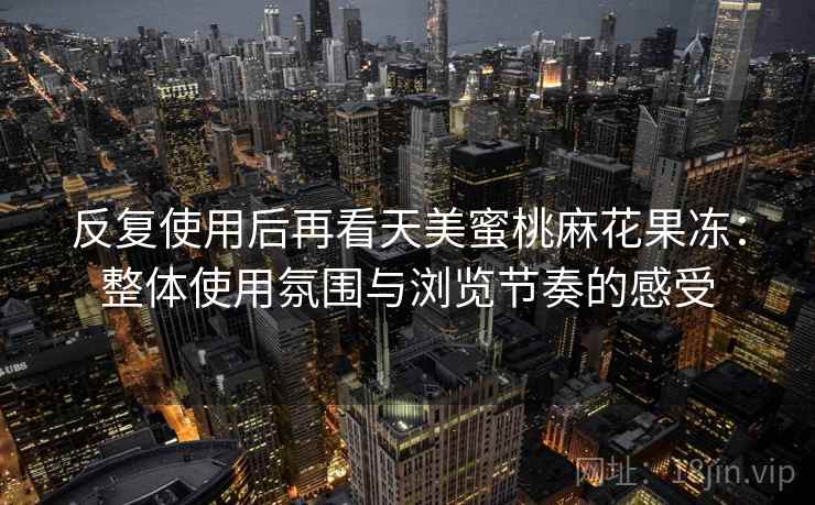 反复使用后再看天美蜜桃麻花果冻:整体使用氛围与浏览节奏的感受 反复使用后再看天美蜜桃麻花果冻:整体使用氛围与浏览节奏的感受