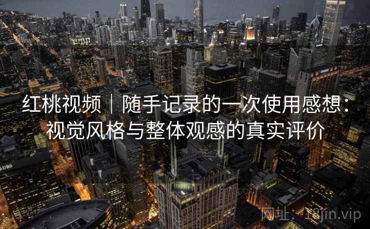 红桃视频|随手记录的一次使用感想:视觉风格与整体观感的真实评价 红桃视频|随手记录的一次使用感想:视觉风格与整体观感的真实评价