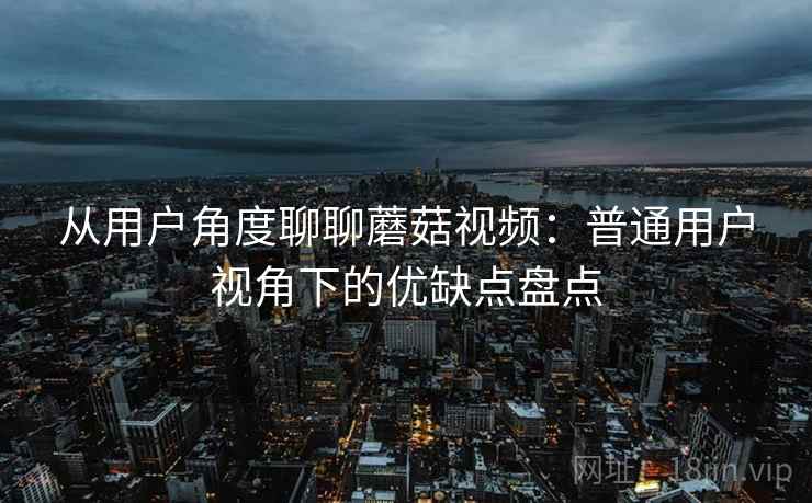 从用户角度聊聊蘑菇视频:普通用户视角下的优缺点盘点 从用户角度聊聊蘑菇视频:普通用户视角下的优缺点盘点