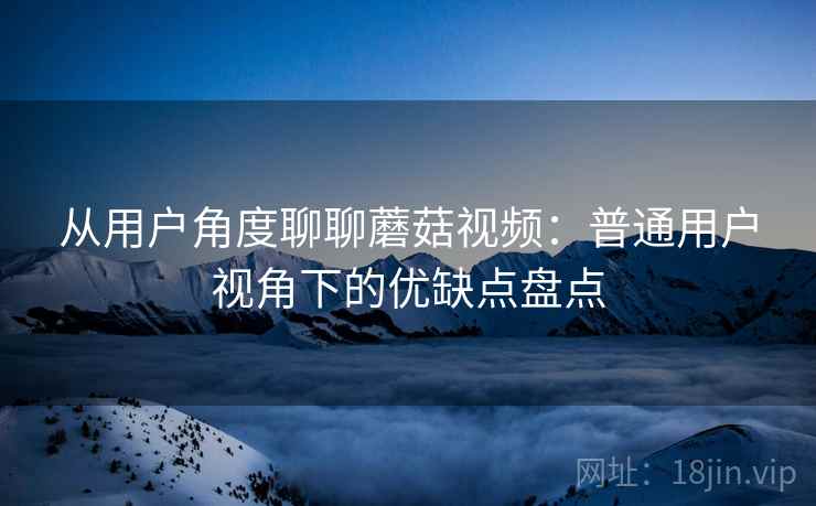从用户角度聊聊蘑菇视频:普通用户视角下的优缺点盘点 从用户角度聊聊蘑菇视频:普通用户视角下的优缺点盘点
