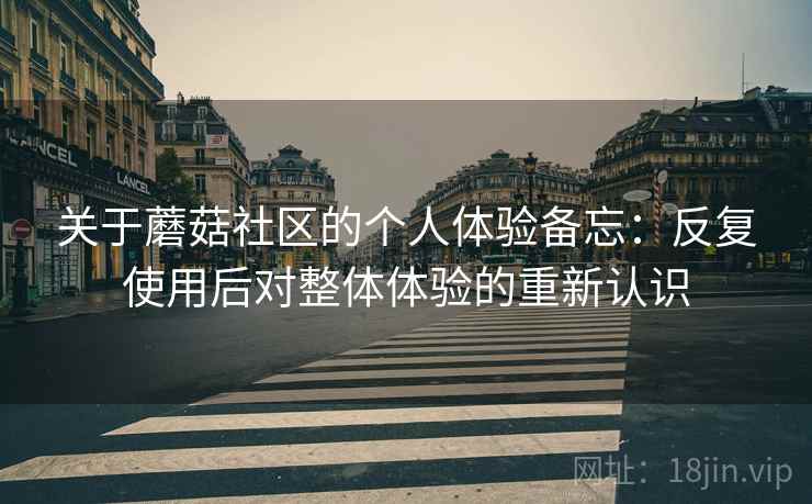 关于蘑菇社区的个人体验备忘:反复使用后对整体体验的重新认识 关于蘑菇社区的个人体验备忘:反复使用后对整体体验的重新认识
