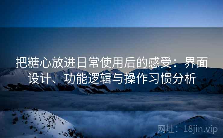 把糖心放进日常使用后的感受:界面设计、功能逻辑与操作习惯分析 把糖心放进日常使用后的感受:界面设计、功能逻辑与操作习惯分析