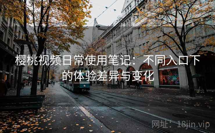 樱桃视频日常使用笔记:不同入口下的体验差异与变化 樱桃视频日常使用笔记:不同入口下的体验差异与变化