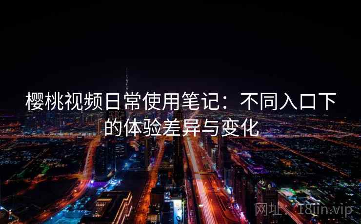 樱桃视频日常使用笔记:不同入口下的体验差异与变化 樱桃视频日常使用笔记:不同入口下的体验差异与变化