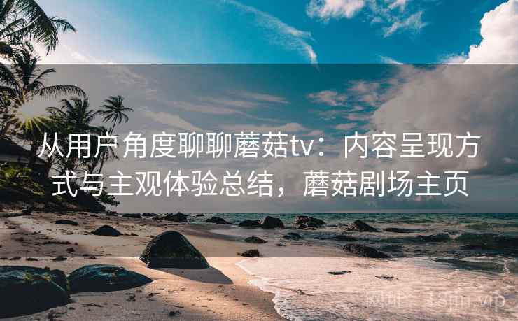 从用户角度聊聊蘑菇tv:内容呈现方式与主观体验总结,蘑菇剧场主页 从用户角度聊聊蘑菇tv:内容呈现方式与主观体验总结,蘑菇剧场主页