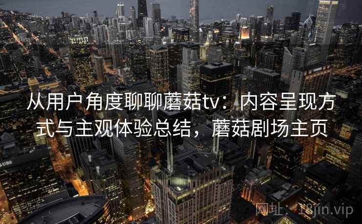 从用户角度聊聊蘑菇tv:内容呈现方式与主观体验总结,蘑菇剧场主页 从用户角度聊聊蘑菇tv:内容呈现方式与主观体验总结,蘑菇剧场主页