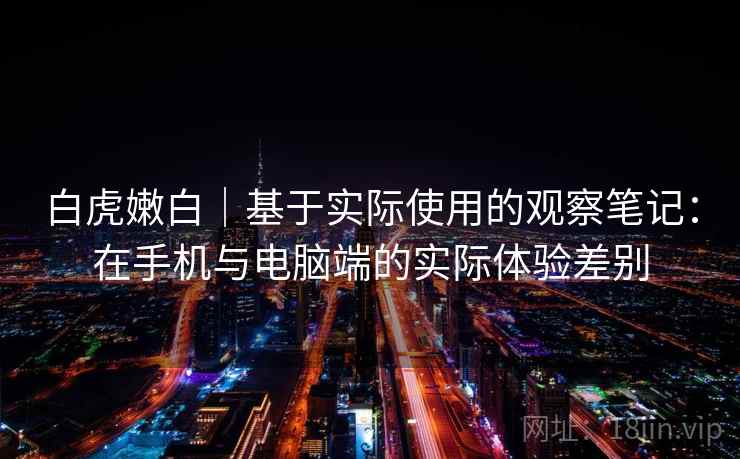 白虎嫩白|基于实际使用的观察笔记:在手机与电脑端的实际体验差别 白虎嫩白|基于实际使用的观察笔记:在手机与电脑端的实际体验差别