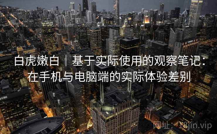 白虎嫩白|基于实际使用的观察笔记:在手机与电脑端的实际体验差别 白虎嫩白|基于实际使用的观察笔记:在手机与电脑端的实际体验差别