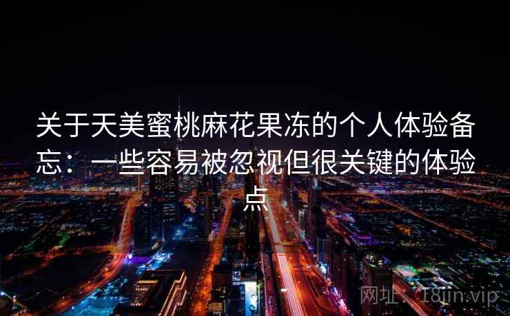 关于天美蜜桃麻花果冻的个人体验备忘:一些容易被忽视但很关键的体验点 关于天美蜜桃麻花果冻的个人体验备忘:一些容易被忽视但很关键的体验点