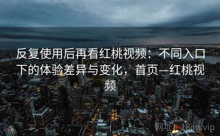 反复使用后再看红桃视频:不同入口下的体验差异与变化,首页—红桃视频 反复使用后再看红桃视频:不同入口下的体验差异与变化,首页—红桃视频