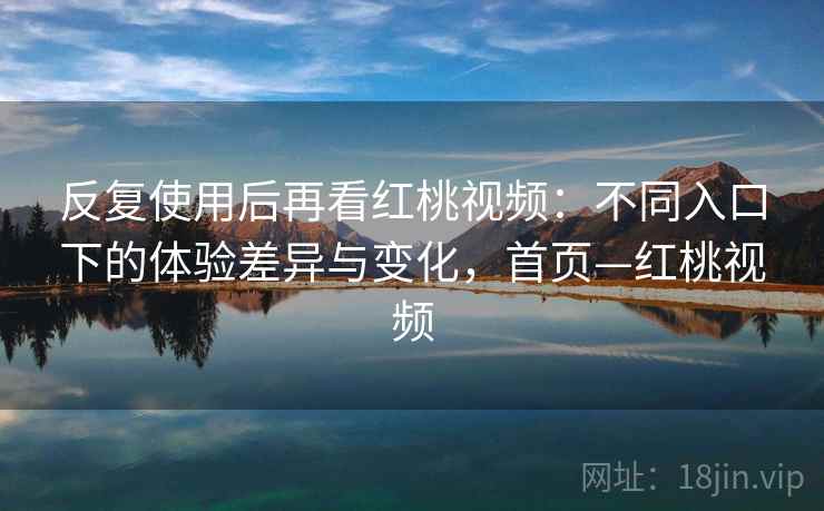 反复使用后再看红桃视频:不同入口下的体验差异与变化,首页—红桃视频 反复使用后再看红桃视频:不同入口下的体验差异与变化,首页—红桃视频
