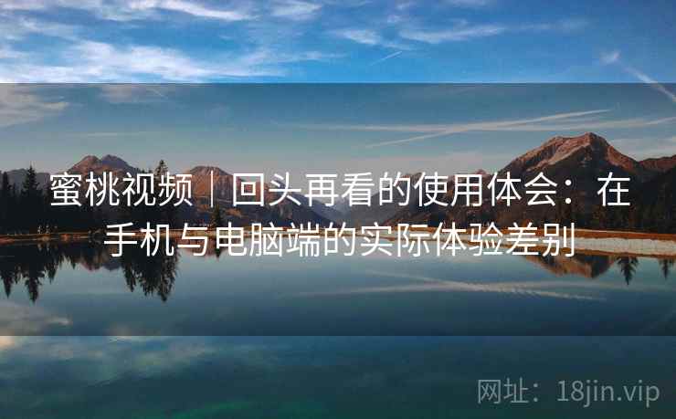 蜜桃视频|回头再看的使用体会:在手机与电脑端的实际体验差别 蜜桃视频|回头再看的使用体会:在手机与电脑端的实际体验差别