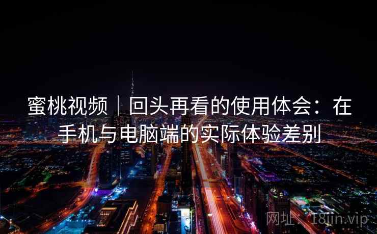 蜜桃视频|回头再看的使用体会:在手机与电脑端的实际体验差别 蜜桃视频|回头再看的使用体会:在手机与电脑端的实际体验差别