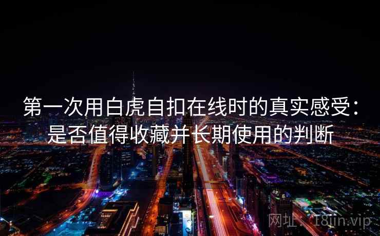第一次用白虎自扣在线时的真实感受:是否值得收藏并长期使用的判断 第一次用白虎自扣在线时的真实感受:是否值得收藏并长期使用的判断