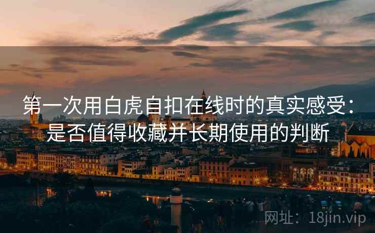 第一次用白虎自扣在线时的真实感受:是否值得收藏并长期使用的判断 第一次用白虎自扣在线时的真实感受:是否值得收藏并长期使用的判断