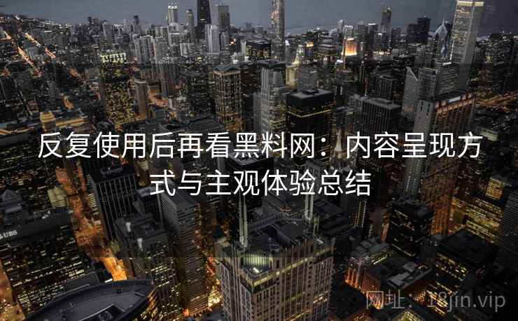 反复使用后再看黑料网:内容呈现方式与主观体验总结 反复使用后再看黑料网:内容呈现方式与主观体验总结
