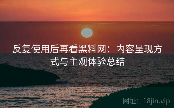 反复使用后再看黑料网:内容呈现方式与主观体验总结 反复使用后再看黑料网:内容呈现方式与主观体验总结