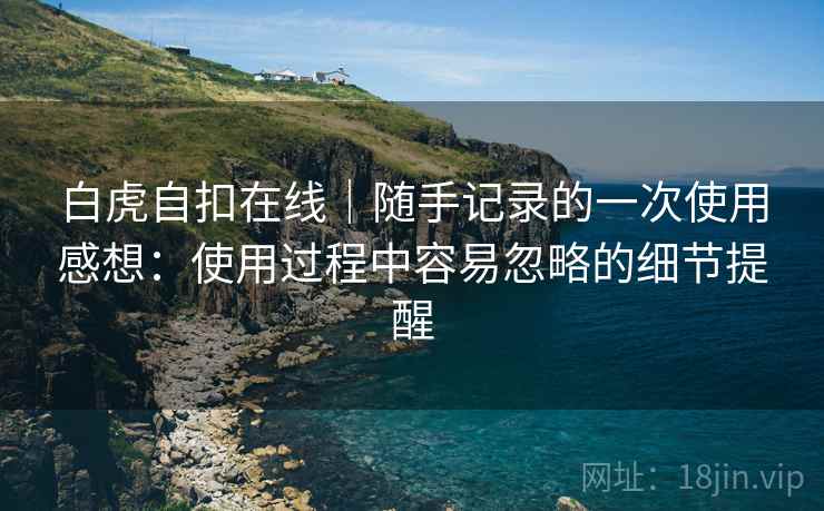 白虎自扣在线|随手记录的一次使用感想:使用过程中容易忽略的细节提醒 白虎自扣在线|随手记录的一次使用感想:使用过程中容易忽略的细节提醒