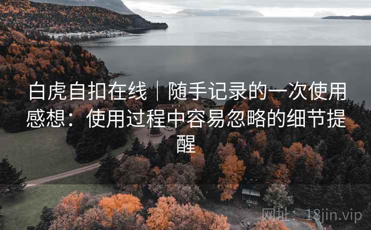 白虎自扣在线|随手记录的一次使用感想:使用过程中容易忽略的细节提醒 白虎自扣在线|随手记录的一次使用感想:使用过程中容易忽略的细节提醒