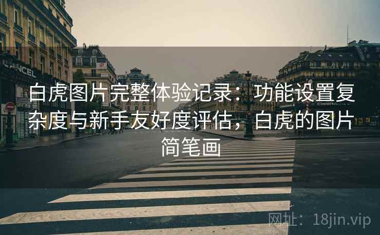 白虎图片完整体验记录:功能设置复杂度与新手友好度评估,白虎的图片简笔画 白虎图片完整体验记录:功能设置复杂度与新手友好度评估,白虎的图片简笔画