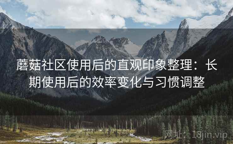 蘑菇社区使用后的直观印象整理:长期使用后的效率变化与习惯调整 蘑菇社区使用后的直观印象整理:长期使用后的效率变化与习惯调整