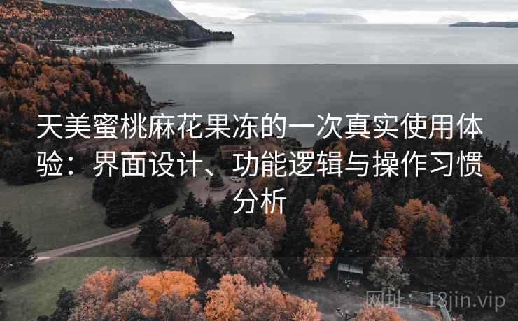 天美蜜桃麻花果冻的一次真实使用体验:界面设计、功能逻辑与操作习惯分析 天美蜜桃麻花果冻的一次真实使用体验:界面设计、功能逻辑与操作习惯分析