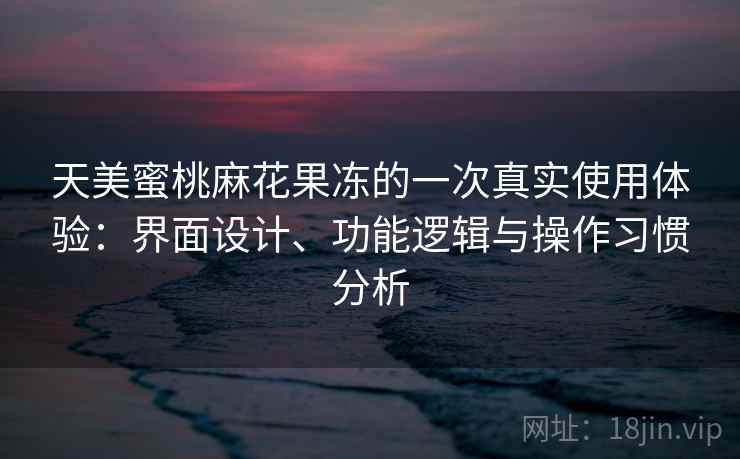 天美蜜桃麻花果冻的一次真实使用体验:界面设计、功能逻辑与操作习惯分析 天美蜜桃麻花果冻的一次真实使用体验:界面设计、功能逻辑与操作习惯分析