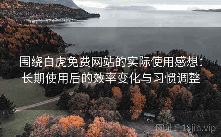 围绕白虎免费网站的实际使用感想:长期使用后的效率变化与习惯调整 围绕白虎免费网站的实际使用感想:长期使用后的效率变化与习惯调整