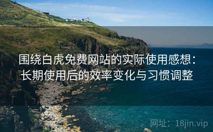 围绕白虎免费网站的实际使用感想:长期使用后的效率变化与习惯调整 围绕白虎免费网站的实际使用感想:长期使用后的效率变化与习惯调整