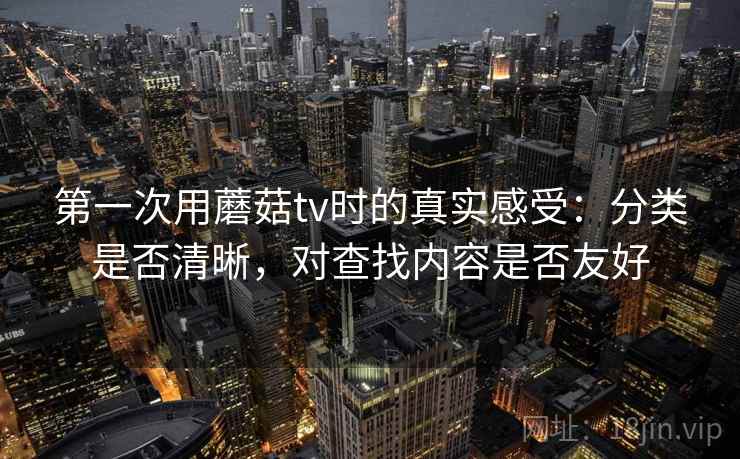 第一次用蘑菇tv时的真实感受:分类是否清晰,对查找内容是否友好 第一次用蘑菇tv时的真实感受:分类是否清晰,对查找内容是否友好