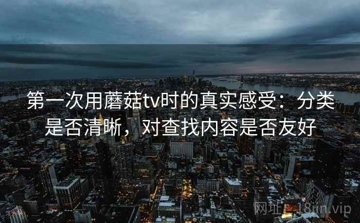 第一次用蘑菇tv时的真实感受:分类是否清晰,对查找内容是否友好 第一次用蘑菇tv时的真实感受:分类是否清晰,对查找内容是否友好