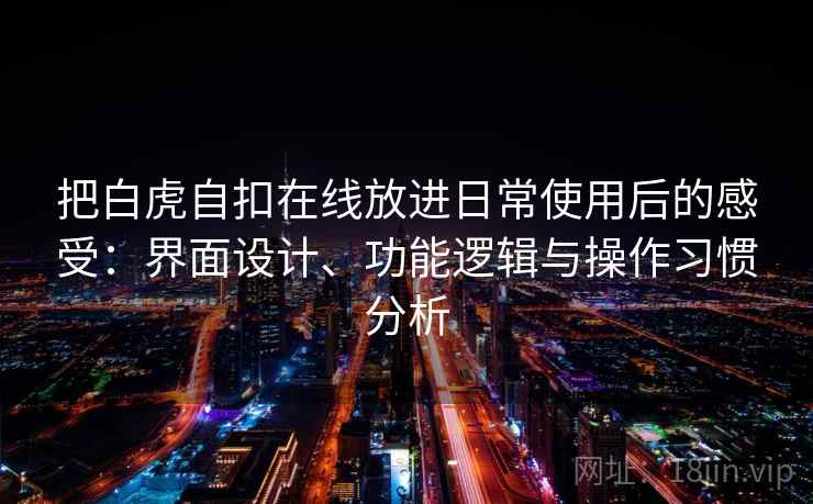 把白虎自扣在线放进日常使用后的感受:界面设计、功能逻辑与操作习惯分析 把白虎自扣在线放进日常使用后的感受:界面设计、功能逻辑与操作习惯分析