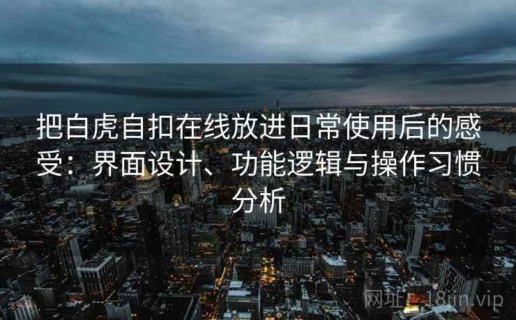 把白虎自扣在线放进日常使用后的感受:界面设计、功能逻辑与操作习惯分析 把白虎自扣在线放进日常使用后的感受:界面设计、功能逻辑与操作习惯分析